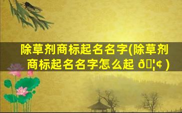 除草剂商标起名名字(除草剂商标起名名字怎么起 🦢 )